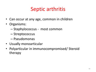 Septic arthritis
• Can occur at any age, common in children
• Organisms:
– Staphylococcus - most common
– Streptococcus
– Pseudomonas
• Usually monoarticular
• Polyarticular in immunocompromised/ Steroid
therapy
58
 
