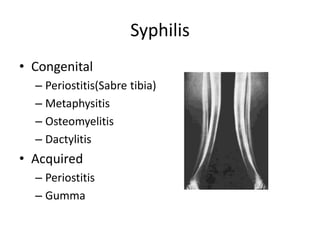 Syphilis
• Congenital
– Periostitis(Sabre tibia)
– Metaphysitis
– Osteomyelitis
– Dactylitis
• Acquired
– Periostitis
– Gumma
 