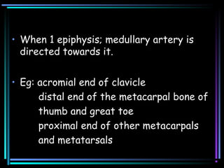 • When 1 epiphysis; medullary artery is
directed towards it.
• Eg: acromial end of clavicle
distal end of the metacarpal bone of
thumb and great toe
proximal end of other metacarpals
and metatarsals
 