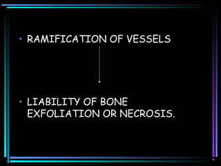 • RAMIFICATION OF VESSELS
• LIABILITY OF BONE
EXFOLIATION OR NECROSIS.
 