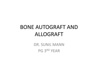 BONE AUTOGRAFT AND
ALLOGRAFT
DR. SUNIL MANN
PG 3RD YEAR
 