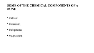 SOME OF THE CHEMICAL COMPONENTS OF A
BONE
• Calcium
• Potassium
• Phosphorus
• Magnesium
 