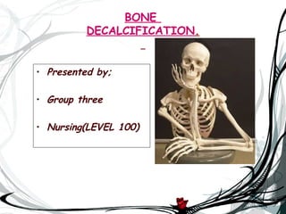 BONE
          DECALCIFICATION.


• Presented by;

• Group three

• Nursing(LEVEL 100)
 