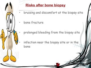 Risks after bone biopsy bruising and discomfort at the biopsy site bone fracture prolonged bleeding from the biopsy site infection near the biopsy site or in the bone 