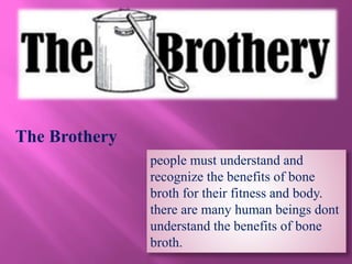 The Brothery
people must understand and
recognize the benefits of bone
broth for their fitness and body.
there are many human beings dont
understand the benefits of bone
broth.
 