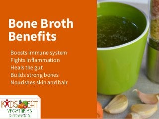Bone Broth
Benefits
Boosts immune system
Fights inflammation
Heals the gut
Builds strong bones
Nourishes skin and hair
 