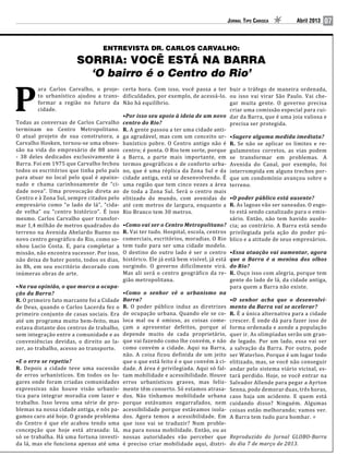 Jornal Tipo Carioca       Abril 2013   07


                                  ENTREVISTA DR. CARLOS CARVALHO:

                        SORRIA: VOCÊ ESTÁ NA BARRA
                          ‘O bairro é o Centro do Rio’
         ara Carlos Carvalho, o proje- certa hora. Com isso, você passa a ter


P
                                                                                       buir o tráfego de maneira ordenada,
         to urbanístico ajudou a trans- dificuldades, por exemplo, de acessá-lo.       ou isso vai virar São Paulo. Vai che-
         formar a região no futuro da Não há equilíbrio.                               gar muita gente. O governo precisa
         cidade.                                                                       criar uma comissão especial para cui-
                                                                                       dar da Barra, que é uma joia valiosa e
Todas as conversas de Carlos Carvalho centro do Rio?                                   precisa ser protegida.
                                         •Por isso seu apoio à ideia de um novo

terminam no Centro Metropolitano. R. A gente passou a ter uma cidade anti-
O atual projeto de sua construtora, a ga agradável, mas com um conceito ur-
Carvalho Hosken, tornou-se uma obses- banístico pobre. O Centro antigo não é           R. Se não se aplicar os limites e re-
                                                                                       •Sugere alguma medida imediata?

são na vida do empresário de 88 anos centro; é ponta. O Rio tem sorte, porque          gulamentos corretos, as vias podem
- 38 deles dedicados exclusivamente à a Barra, a parte mais importante, em             se transformar em problemas. A
Barra. Foi em 1975 que Carvalho fechou termos geográficos e de conforto urba-          Avenida do Canal, por exemplo, foi
todos os escritórios que tinha pelo país no, que é uma réplica da Zona Sul e da        interrompida em alguns trechos por-
para atuar no local pelo qual é apaixo- cidade antiga, está se desenvolvendo. É        que um condomínio avançou sobre o
nado e chama carinhosamente de “ci- uma região que tem cinco vezes a área              terreno.
dade nova”. Uma provocação direta ao de toda a Zona Sul. Será o centro mais
Centro e à Zona Sul, sempre citados pelo elitizado do mundo, com avenidas de
empresário como “o lado de lá”, “cida- até cem metros de largura, enquanto a           R. As lagoas vão ser saneadas. O esgo-
                                                                                       •O poder público está ausente?

de velha” ou “centro histórico”. É isso Rio Branco tem 30 metros.                      to está sendo canalizado para o emis-
mesmo. Carlos Carvalho quer transfor-                                                  sário. Então, não tem havido ausên-
mar 1,4 milhão de metros quadrados do •Como vai ser o Centro Metropolitano?            cia; ao contrário. A Barra está sendo
terreno na Avenida Abelardo Bueno no R. Vai ter tudo. Hospital, escola, centros        privilegiada pela ação do poder pú-
novo centro geográfico do Rio, como so- comerciais, escritórios, moradias. O Rio       blico e a atitude de seus empresários.
nhou Lucio Costa. E, para completar a tem tudo para ser uma cidade modelo.
missão, não encontra sucessor. Por isso, O destino do outro lado é ser o centro
não deixa de bater ponto, todos os dias, histórico. Ele já está bem visível, já está
                                                                                       •Essa atuação vai aumentar, agora

às 8h, em seu escritório decorado com surgindo. O governo dificilmente virá.
                                                                                       que a Barra é a menina dos olhos

inúmeras obras de arte.                  Mas ali será o centro geográfico da re-       R. Ouço isso com alegria, porque tem
                                                                                       do Rio?

                                         gião metropolitana.                           gente do lado de lá, da cidade antiga,
•Na rua opinião, o que marca a ocupa-                                                  para quem a Barra não existe.

R. O primeiro fato marcante foi a Cidade Barra?
ção da Barra?                            •Como o senhor vê o urbanismo na

de Deus, quando o Carlos Lacerda fez o R. O poder público induz as diretrizes
                                                                                       •O senhor acha que o desenvolvi-

primeiro conjunto de casas sociais. Era de ocupação urbana. Quando ele se co-          R. É a única alternativa para a cidade
                                                                                       mento da Barra vai se acelerar?

até um programa muito bem-feito, mas loca mal ou é omisso, as coisas come-             crescer. É onde dá para fazer isso de
estava distante dos centros de trabalho, çam a apresentar defeitos, porque aí          forma ordenada e aonde a população
sem integração entre a comunidade e as depende muito de cada proprietário,             quer ir. As olimpíadas serão um gran-
conveniências devidas, o direito ao la- que vai fazendo como lhe convém, e não         de legado. Por um lado, essa vai ser
zer, ao trabalho, acesso ao transporte. como convém a cidade. Aqui na Barra,           a salvação da Barra. Por outro, pode
                                         não. A coisa ficou definida de um jeito       ser Waterloo. Porque é um lugar todo
                                         que o que está feito é o que convém à ci-     elitizado, mas, se você não conseguir
R. Depois a cidade teve uma sucessão dade. A área é privilegiada. Aqui só fal-         andar pelo sistema viário vicinal, es-
•E o erro se repetiu?

de erros urbanísticos. Em todos os lu- tam mobilidade e acessibilidade. Houve          tará perdido. Hoje, se você entrar na
gares onde foram criadas comunidades erros urbanísticos graves, mas feliz-             Salvador Allende para pegar a Ayrton
expressivas não houve visão urbanís- mente têm conserto. Só estamos atrasa-            Senna, pode demorar duas, três horas,
tica para integrar moradia com lazer e dos. Não tínhamos mobilidade urbana             caso haja um acidente. E quem está
trabalho. Isso levou uma série de pro- porque estávamos engarrafados, nem              cuidando disso? Ninguém. Algumas
blemas na nossa cidade antiga, e nós pa- acessibilidade porque estávamos isola-        coisas estão melhorando; vamos ver.
gamos caro até hoje. O grande problema dos. Agora temos a acessibilidade. Em           A Barra tem tudo para bombar.
do Centro é que ele acabou tendo uma que isso vai se traduzir? Num proble-
concepção que hoje está atrasada: lá, ma para nossa mobilidade. Então, ou as
só se trabalha. Há uma fortuna investi- nossas autoridades vão perceber que
da lá, mas ele funciona apenas até uma é preciso criar mobilidade aqui, distri-
                                                                                       Reproduzido do Jornal GLOBO-Barra
                                                                                       do dia 7 de março de 2013.
 