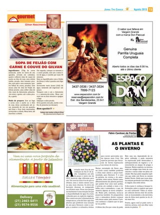 15Agosto 2013Jornal Tipo Carioca
SOPA DE FEIJÃO COM
CARNE E COUVE DO GILVAN
Em seguida, coloque os tomates e
a couve picada, com um e meio li-
tro de água, e cozinhe por mais 30
minutos.
Bata no liquidificador com o Feijão
do Gilvan e volte à panela com fogo
médio.
Acrescente meia xícara (chá) de
água, mexendo até engrossar um
pouco.
Tempere com o sal, o Ajinomoto
e a pimenta-do-reino. Mexa por
mais um ou dois minutos e apague
o fogo.
Salpique a salsa picada.
Sirva quente com pão, azeite e mo-
lho de pimenta (se desejar).
Ingredientes: 250g de carne
(músculo, acém ou outra de seu
agrado), cortada em cubinhos;
quatro colheres (das de sopa) de
azeite ou óleo de soja; uma cebola
média, picada; dois tomates pica-
dos, sem pele e sem semente; qua-
tro folhas de couve, picadas; uma
xícara (das de chá) de Feijão do
Gilvan pronto; uma colher (das de
chá, rasa) de Ajinomoto; pimenta-
-do-reino, a gosto; sal e salsa pica-
da, a gosto.
Modo de preparo: leve ao fogo
a carne com o azeite ou o óleo
de soja, deixe cozinhando até se-
car, mexendo de vez em quando,
até fritar e ficar bem moreninha;
acrescente a cebola. Mexa bem, até
murchar a cebola.
Bom apetite!!!
Gilvan Nascimento
Conheça mais receitas no Blog do Gilvan:
http://gilvannascimento.blogspot.com
A
estação mais fria do ano
começou no dia 21 de ju-
nho. Completou um mês
há pouco e neste ano de
2013 mostrou algo diferente para
nós. Um inverno mais frio do que os
últimos anos e muito menos seco,
ou seja, mais chuvoso. Eu diria até
bastante chuvoso, se comparado
aos últimos anos. Disse isso porque
normalmente é uma estação em que
a disponibilidade de água fica mais
reduzida para as espécies vegetais.
Mas vamos nos ater à diminuição da
temperatura, a fim de falar aqui das
plantas que preferem essa estação
do ano para florescer, como a con-
geia, a azaleia e a caliandra, ótimas
para serem apreciadas nes-
tas épocas mais frias. São
espécies perenes que flores-
cem de forma espetacular
nos meses do inverno.
Muitas variedades de flores anu-
ais (ciclo curto) também preferem
o clima mais ameno e pouca lumi-
nosidade, para florescer. É o caso
da petúnia, da cravina e da amor-
-perfeito, entre outras. Nestes casos,
diferentemente das plantas perenes,
que podem ficar anos num jardim,
é preciso um cuidado a mais e tra-
balho com a semeadura, o que, de
maneira alguma se torna complica-
do. Muito pelo contrário, torna-se
prazeroso também. Os preparativos
com a semeadura devem começar
três meses antes, pelo menos. É pre-
ciso conhecer a espécie que se quer
ter no jardim.
A última dica fica por conta da poda.
Fábio Cardoso de Freitas
Engenheiro Agrônomo
fcarfreitas@yahoo.com
AS PLANTAS E
O INVERNO
Mais uma vez, dependendo da es-
pécie cultivada, a poda excessiva
ou equivocada pode desencadear o
enfraquecimento do vegetal e o fa-
vorecimento ao ataque de pragas e
doenças. Muitas espécies, no inverno,
estão em estágio mais lento de cres-
cimento e outras estão em plena ati-
vidade. Não faça poda naquelas espé-
cies que estão com flores ou mesmo
botões florais. Ainda que essas plan-
tas estejam perdendo suas folhas, não
se engane, elas estão ativas.
A dica maior é: conheça e busque in-
formações sobre a espécie que quer
ou está cultivando. Todos os mane-
jos culturais devem estar de acordo
com as necessidades a ela inerentes,
seja de clima mais quente ou de cli-
ma mais frio.
Pronto, agora você já pode curtir o
inverno carioca, com um olhar mais
atento às plantas.
 