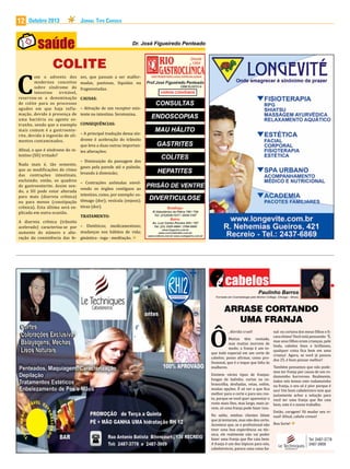 12

Outubro 2013

COLITE

om o advento dos
modernos conceitos
sobre síndrome do
intestino
irritável,
reservou-se a denominação
de colite para os processos
agudos em que haja inf lamação, devido à presença de
uma bactéria ou agente estranho, sendo que o exemplo
mais comum é a gastroenterite, devida à ingestão de alimentos contaminados.

C

Jornal Tipo Carioca

zes, que passam a ser malformadas, pastosas, líquidas ou
fragmentadas.
CAUSAS:

– Ativação de um receptor existente no intestino. Serotonina.
CONSEQUÊNCIAS:

– A principal tradução dessa síndrome é aceleração do trânsito
que leva a duas outras importanAfinal, o que é síndrome do in- tes alterações:
testino (SII) irritado?
– Diminuição da passagem dos
Nada mais é, tão somente,
gases pela parede até o pulmão,
que as modificações do ritmo
das contrações intestinais, levando à distensão;
excluindo, então, os quadros
de gastroenterite. Assim sendo, a SII pode estar alterada
para mais (diarreia crônica)
ou para menos (constipação
crônica). Esta última será explicada em outra ocasião.

– Contrações anômalas envolvendo os órgãos contíguos ao
intestino, como, por exemplo: estômago (dor); vesícula (enjoos);
tórax (dor).

TRATAMENTO:
A diarreia crônica (trânsito
acelerado) caracteriza-se por – Dietéticos; medicamentoso;
aumento do número e alte- mudanças nos hábitos de vida;
ração da consistência das fe- ginástica - ioga - meditação.

ARRASE CORTANDO
UMA FRANJA

Ô

, dúvida cruel!

nal: eu cortava dos meus filhos e ficava ótimo! Você está pensando: ‘É,
mas seus filhos eram crianças, pele
linda, cabelos lisos e brilhosos,
qualquer coisa fica bem em uma
criança’. Agora, se você já passou
dos 25, é bom pensar melhor!

Muitas têm vontade,
mas muitas morrem de
medo; a franja é um toque todo especial em um corte de
cabelos; posso afirmar, como profissional, que é o toque que falta às
Também pensamos que não podemulheres.
mos ter franja por causa de um roExistem vários tipos de franjas: damoinho horroroso. Realmente,
longas de ladinho, curtas na so- todos nós temos este rodamoinho
brancelha, desfiadas, retas, enfim, na franja, o seu só é pior porque é
muitas opções. É só ver o que fica seu! Um bom cabeleireiro tem que
melhor para o corte e para seu ros- justamente achar a solução para
to, porque se você quer aparentar o você ter uma franja que lhe caia
rosto mais fino, mas largo, mais jo- bem, este é o nosso trabalho.
vem, só uma franja pode fazer isso.
Então, coragem! Vá mudar seu viNo salão, minhas clientes falam sual! Afinal, cabelo cresce!
que já tentaram, mas não deu certo.
Acontece que, se o profissional não Boa Sorte!
tiver uma boa experiência ou técnica, ele realmente não vai poder
fazer uma franja que lhe caia bem.
Tel: 2487-3778
A franja é um dos tópicos para nós,
2487-3909
cabeleireiros, parece uma coisa ba-

 