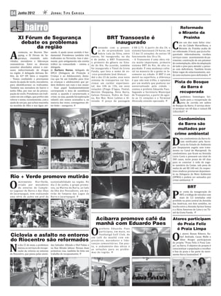 04     Junho 2012                       JORNAL TIPO CARIOCA



                                                                                                                                                                          Reformado
                                                                                                                                                                         o Mirante da
       XI Fórum de Segurança                                                                       BRT Transoeste é                                                        Prainha
        debate os problemas                                                                          inaugurado
                                                                                                                                                                   C
                                                                                                                                                                          om um dos mais belos visu-



                                                                                  C
                                                                                                                                                                          ais da Cidade Maravilhosa, o
              da região                                                                  ontando com a presen-                 é R$ 2,75. A partir do dia 24, o           Mirante da Prainha acaba de


A
                                                                                         ça do ex-presidente Luis              sistema funcionará 24 horas, em     ser reformado. O local, que já era fre-
        conteceu, no Recreio Sho-       sando. A ajuda nesse sentido é fun-
                                                                                         Inácio Lula da Silva, entre           13 das 31 estações. As outras 18    quentado informalmente, recebeu
        pping, o XI Fórum de Se-        damental. Prendemos também três
                                                                                   outros, foi inaugurado, no dia              funcionarão das 5h a 1h.            serviços como: assentamento do pa-
        gurança, reunindo auto-         tra icantes no Terreirão. Isso é alar-
                                                                                   6 de junho, o BRT Transoeste,               – A Transoeste é uma obra viá-      vimento; construção de um patamar
ridades, moradores e lideranças         mante, pois antigamente não existia
                                                                                   o primeiro do gênero no Esta-               ria muito importante, primeiro      de contemplação, além da adaptação
comunitárias. Entre os diversos         trá ico na comunidade – contou a
                                                                                   do do Rio. Na ocasião, também               sistema BRT do Rio, de alta ca-     de todo o piso para atender a pesso-
assuntos abordados estava o con-        delegada.
                                                                                   foi inaugurado o Túnel da Grota             pacidade. É uma mudança cultu-      as com de iciência. Também foram
sumo indiscriminado de drogas           Já Barbara Bueno, delegada do
                                                                                   Funda, que leva o nome do ex-               ral na maneira de a gente se lo-    feitas vagas de estacionamento, sen-
na região. A delegada Adriana Be-       DPCA (Delegacia de Proteção à
                                                                                   -vice-presidente José Alencar.              comover na cidade. O BRT é um       do uma exclusiva para de icientes.
lém, da 42ª DP, falou a respeito:       Criança e ao Adolescente), desta-
                                                                                   Até o dia 23 de junho, esse novo            metrô na superfície, a diferença
– Temos combatido e precisamos          cou que há um trabalho para tirar
                                                                                   sistema de transportes vai fun-             é que não tem trilho, e optamos
muito da ajuda de vocês, moradores,     as crianças e adolescentes que pe-                                                                                           Pista do Bosque
                                                                                   cionar em caráter experimen-                por um modelo que pudesse ser
para identi icarmos os tra icantes.     dem dinheiro nas ruas e nos sinais:
                                                                                   tal, das 10h às 15h, em nove                universalizado pela cidade –             da Barra é
Também sou moradora do bairro e         – Esse papel fundamentalmente
                                                                                   estações (Pingo D’água, Pontal,             contou o prefeito Eduardo Paes.
tenho ilho, por isso sei da preocu-     corresponde à área de assistência
pação de vocês. Prendemos um tra i-     social, e, quando é caracterizado o
                                                                                   Recreio Shopping, Nova Barra,               Segundo a Secretaria Municipal          recuperada

                                                                                                                                                                   A
                                                                                   Gelson Fonseca, Pedra de Itaú-              de Transportes, a partir de agos-
cante em um colégio, que pre iro não    crime, ou seja, quando há exploração                                                                                              prefeitura homologou lici-
                                                                                   na, Rio Mar, Novo Leblon e Al-              to as 31 estações e o Terminal
relevar o nome, recentemente, com a     infantil, nós somos acionados e, na                                                                                               tação para a recuperação da
                                                                                   vorada. O preço da passagem                 Alvorada estarão operando.
ajuda de um pai, que achou maconha      maioria das vezes, conseguimos ob-                                                                                                pista de corrida em saibro
na mochila do ilho e nos ligou avi-     ter êxito – assegurou.                                                                                                     do Bosque da Barra. O serviço deve-
                                                                                                                                                                   rá terminar em 60 dias e custará R$
                                                                                                                                                                   128.618,07.


                                                                                                                                                                       Condomínios
                                                                                                                                                                       da Barra são
                                                                                                                                                                      multados por
                                                                                                                                                                     crime ambiental

                                                                                                                                                                   D
                                                                                                                                                                           ois condomínios da Barra fo-
                                                                                                                                                                           ram noti icados pela Secre-
                                                                                                                                                                           taria do Estado de Ambiente
                                                                                                                                                                   por despejarem esgoto sem trata-
                                                                                                                                                                   mento no Canal do Marapendi. Os
                                                                                                                                                                   condomínios, que icam na Avenida
                                                                                                                                                                   Lúcio Costa e possuem um total de
                                                                                                                                                                   300 casas, terão prazo de 60 dias
                                                                                                                                                                   para se conectar à rede de esgo-
                                                                                                                                                                   to sanitário da Cedae, sob pena de
                                                                                                                                                                   multa de até R$ 100 mil. Os respec-
                                                                                                                                                                   tivos síndicos prestaram depoimen-
                                                                                                                                                                   to na Delegacia de Meio Ambiente
Rio + Verde promove mutirão                                                                                                                                        (DPMA) e podem ser autuados por



O
                                                                                                                                                                   crime ambiental.
       movimento    Rio+Verde,          sustentabilidade na região. No
       criado por moradores             dia 2 de junho, o grupo promo-
       do entorno do Comple-            veu, na Marina da Barra, ao lado                                                                                                          BRT

                                                                                                                                                                   P
xo Lagunar da Barra e das ilhas         da Ilha dos Pescadores, um mu-                                                                                                    or conta da inauguração do
de Jacarepaguá, vem realizando          tirão de limpeza das Lagos da                                                                                                     BRT, o tráfego de veículos com
uma série de ações em prol da           Barra e Jacarepaguá.                                                                                                              mais de 3,5 toneladas está
                                                                                                                                                                   proibido na pista central da Avenida
                                                                                                                                                                   das Américas, nos dois sentidos, no
                                                                                                                                                                   trecho entre a Avenida Ayrton Senna
                                                                                                                                                                   e a Alceu Amoroso de Lima e no Tú-
                                                                                                                                                                   nel da Grota Funda.

                                                                                        Acibarra promove café da                                                   Atores participam
                                                                                        manhã com Eduardo Paes                                                       do Praia Feliz

                                                                                  O
                                                                                     p re fe i t o E d u a rd o Pa e s                                               é Praia Limpa

                                                                                                                                                                   O
                                                                                     participou, em maio, no
                                                                                     Itanhangá Golf Club, de                                                               s atores Renan Ribeiro, Ra-
Ciclovia e asfalto no entorno                                               u m c a fé d a m a n h ã c o m e m -                                                           fael Andrade, Cacau Mello e
do Riocentro são reformados                                                 p re s á r i o s , m o ra d o re s e l i d e -                                                 Aline Borges participaram



N
                                                                            ra n ç a s c o m u n i t á r i a s . E m p a u -                                       do projeto “Praia Feliz é Praia Lim-
       o dia 22 de maio, a prefeitura   das Salvador Allende e Olof Palme e                                                                                        pa”, na Barra. O objetivo do projeto é
                                                                            t a , o a n d a m e n t o d a s o b ra s e
       iniciou os serviços de recupe-   na Rua Abraão Jabour. Nessas duas                                                                                          conscientizar a população a recolher
                                                                            a s s o l u ç õ e s p a ra o s p ro b l e -
       ração da ciclovia no entorno     primeiras vias, também foi feito um                                                                                        o lixo da praia e faz parte do movi-
                                                                            m a s d a re g i ã o .
do Riocentro, que passa pelas aveni-    trabalho de recapeamento.                                                                                                  mento Barra Sustentável.
 