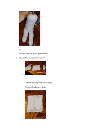 Pernas e corpo de frente após costurar

7. Faça os braços com a meia restante.




       o




           Cortando a meia para fazer os braços

           Corte o calcanhar e os dedos.




       o
 