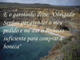 E o garotinho disse: "Obrigado Senhor por atender o meu pedido e me dar o dinheiro suficiente para comprar a boneca" 