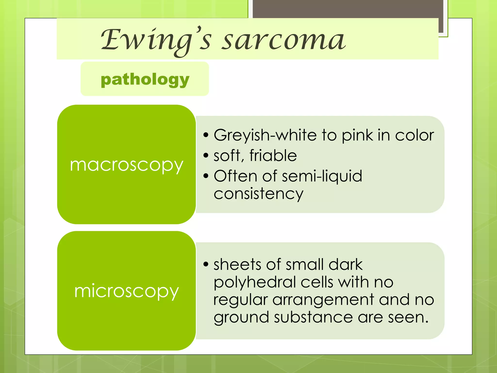 Ewing’s sarcoma
• Greyish-white to pink in color
• soft, friable
• Often of semi-liquid
consistency
macroscopy
• sheets of small dark
polyhedral cells with no
regular arrangement and no
ground substance are seen.
microscopy
pathology
 