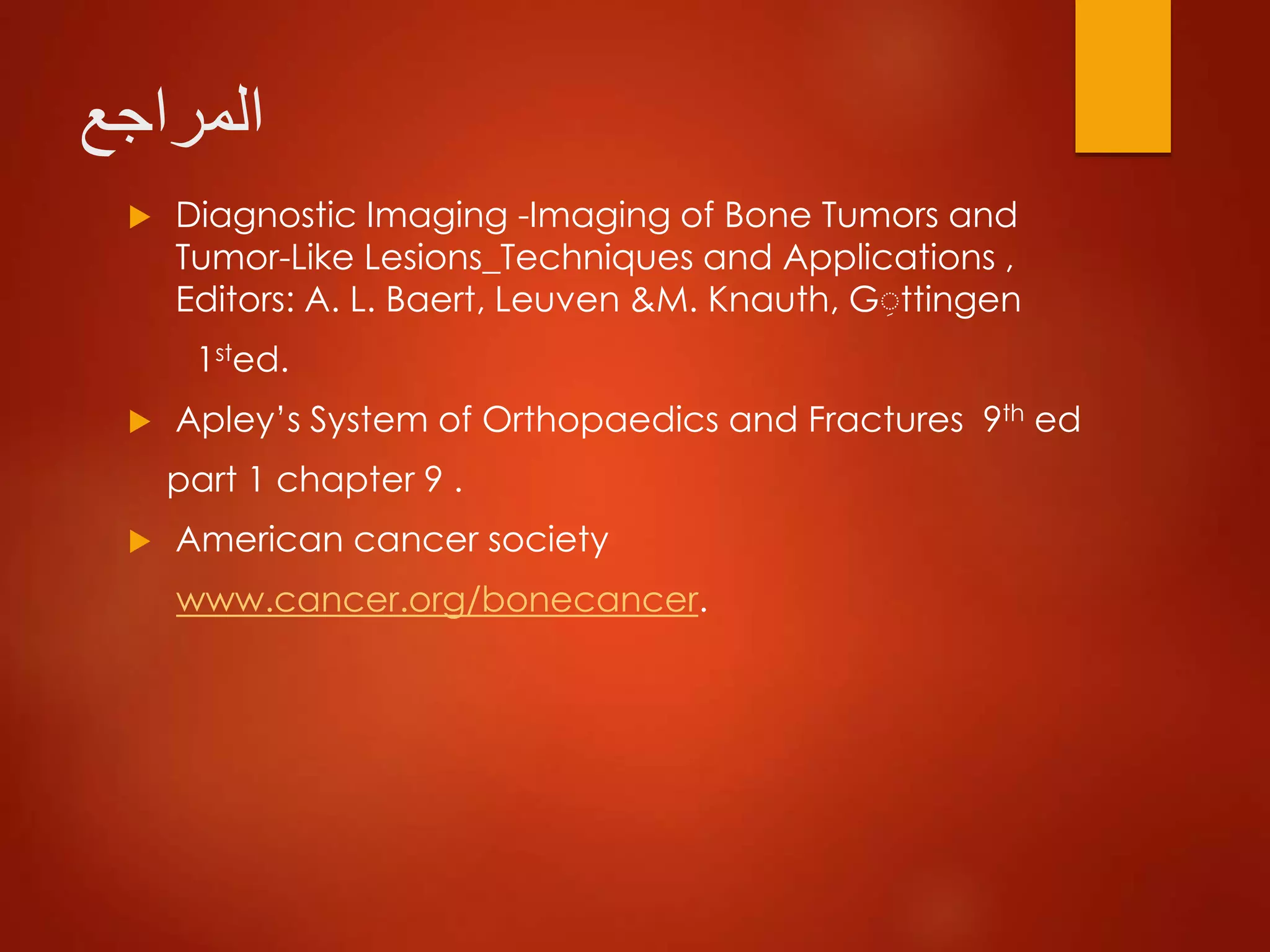 ‫المراجع‬
 Diagnostic Imaging -Imaging of Bone Tumors and
Tumor-Like Lesions_Techniques and Applications ,
Editors: A. L. Baert, Leuven &M. Knauth, G ttingen
1sted.
 Apley’s System of Orthopaedics and Fractures 9th ed
part 1 chapter 9 .
 American cancer society
www.cancer.org/bonecancer.
 
