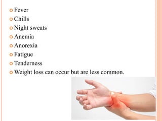  Fever
 Chills
 Night sweats
 Anemia
 Anorexia
 Fatigue
 Tenderness
 Weight loss can occur but are less common.
 