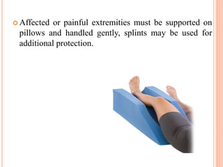  Affected or painful extremities must be supported on
pillows and handled gently, splints may be used for
additional protection.
 