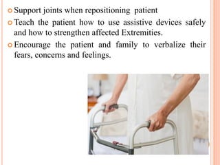  Support joints when repositioning patient
 Teach the patient how to use assistive devices safely
and how to strengthen affected Extremities.
 Encourage the patient and family to verbalize their
fears, concerns and feelings.
 