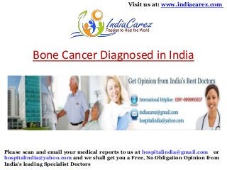 Visit us at: www.indiacarez.com

Bone Cancer Diagnosed in India

Please scan and email your medical reports to us at hospitalindia@gmail.com or
hospitalindia@yahoo.com and we shall get you a Free, No Obligation Opinion from
India's leading Specialist Doctors

 