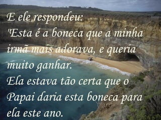 E ele respondeu:
"Esta é a boneca que a minha
irmã mais adorava, e queria
muito ganhar.
Ela estava tão certa que o
Papai daria esta boneca para
ela este ano.
 