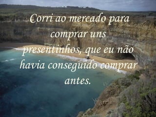   Corriao mercado para
       comprar uns
 presentinhos, que eu não
havia conseguido comprar
          antes.
 