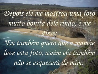 Depois ele me mostrou uma foto muito bonita dele rindo, e me disse: "Eu também quero que a mamãe leve esta foto, assim ela também não se esquecerá de mim.  