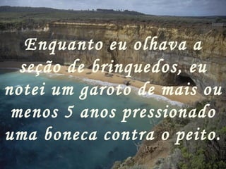 Enquanto eu olhava a seção de brinquedos, eu notei um garoto de mais ou menos 5 anos pressionado uma boneca contra o peito. 