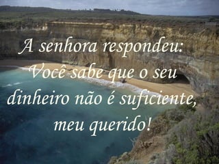 A senhora respondeu: Você sabe que o seu dinheiro não é suficiente, meu querido! 