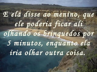 E ela disse ao menino, que ele poderia ficar ali olhando os brinquedos por 5 minutos, enquanto ela iria olhar outra coisa.   