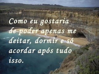 Como eu gostaria de poder apenas me deitar, dormir e só acordar após tudo isso.   