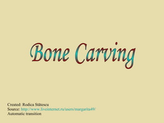 Created: Rodica St ătescu Source:  http://www.liveinternet.ru/users/margarita49/ Automatic transition Bone Carving 
