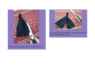 Vai ficar assim: (Imagina fazer isso sem tesoura...)
Dê um nó em cada perninha. Se o nó ficar no meio da
perna vá puxando até a ponta.
 