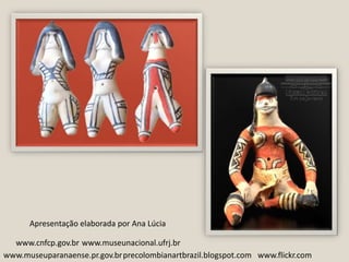 Apresentação elaborada por Ana Lúciawww.cnfcp.gov.brwww.museunacional.ufrj.brwww.museuparanaense.pr.gov.brprecolombianartbrazil.blogspot.comwww.flickr.com