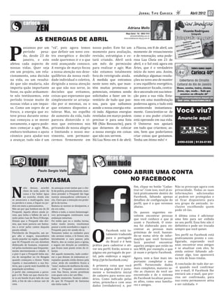 JORNAL TIPO CARIOCA                           Abril 2012       07

                                                                                                                                                           var.imagens
                                                                                                                                                          Vicente Rodrigues
                                                                                                     Mapa Astral • Tel.: 8834-7412                                  fotógrafo
                                                                                                          adrianafmello@ig.com.br

                      AS ENERGIAS DE ABRIL                                                          www.contatoscom.blig.ig.com.br




P
                                                                                                                                                                 nes:
                                                                                                                                                           Telefo 3406-1804
                                                                                                                                                        459-0  117 /
                                                                                                                                                 (021) 2 Celulares: 4-7188
         assamos por um                “vá”, pois agora temos                 nosso poder. Este foi um         a Páscoa, em 8 de abril, um                       00 / 76
                                                                                                                                                                         1
                                                                                                                                                          395-20
         período    pesa-              que definir um novo cen-               momento para avaliação,          momento de renascimento            (021) 9                 ail.com
                                                                                                                                                                 @hotm il.com
                                                                                                                                                           agens           a
                                                                                                                                                    var.im lentes@gm
         do, desde 23 de               tro energético e decidir               revisão, estratégias e es-       e de renovação; uma pode-            magod
                                                                                                                                                            as

         janeiro, e este               onde queremos ir e o que               tará criando. Abril será         rosa Lua Cheia em 21 de
afetou cada aspecto de                 está avançando conosco.                um mês de permissão              abril, e o Sol está agora em
nossas vidas. Quer seja                A energia de março focou               para realizar e agir. Mas        Áries, que é o verdadeiro
em um projeto, um rela-                a nossa atenção nos dese-              não estamos totalmente           início do novo ano. Assim,
cionamento, uma decisão                quilíbrios da nossa reali-             fora do retrógrado ainda.        estabeleça algumas resolu-
na vida, ou um resulta-                dade individual e coletiva,            À medida que entramos            ções no novo ano de manter
do que não mudaria, não                dirigindo a nossa atenção              neste novo mês, que man-         o seu equilíbrio energético,
importa quão importante                ao que não nos serve, às               tém muitas promessas e           permanecer focado, centra-
fosse, ou quão arduamen-               decisões que evitamos,                 potenciais, estamos sendo        do e ancorado em sua inten-
te nós tentássemos, este               coisas que esperamos que               solicitados a fazer um in-       ção para a sua vida. Esta-
período trouxe muito de                simplesmente se arranja-               ventário de tudo que pas-        mos em uma manifestação
nossas vidas a um impas-               rão por si mesmas, ou o                sou, para que saibamos           poderosa agora, e tudo está
se. Como um sopro de ar                que estamos dispostos a                aonde a nossa energia esta-      acontecendo instantanea-
fresco, a energia que es-              tolerar. Mas, no espelho               rá indo. Algumas energias        mente. Conscientize-se de          Você viu?
teve presa durante sema-               de aumento da vida, tudo               reveladas em março podem         como o seu poder criativo
nas começou a se mover                 pareceu distorcido e vi-               precisar ir para uma lista       está operando em sua vida.          Anuncie aqui!
novamente, e agora pode-               mos que estivemos nos                  NR (Não Ressuscite), para        O Universo nos apoiará
mos começar a agir. Mas,               privando de nossa alegria              que deixemos de colocar          em tudo que criarmos; as-
embora tenhamos o apoio                e limitando o nosso mo-                a nossa energia em coisas        sim, bem que poderíamos
cósmico para ajudar-nos                vimento, sem permane-                  que não nos servem.              criar coisas que gostamos.
a avançar, tudo não é um               cermos firmemente em                   Há Lua Nova em 6 de abril;       Tenha um ótimo mês!
                                                                                                                                                  2490-0328 | 9124-0185




                                                                                             COMO ABRIR UMA CONTA
                 O FANTASMA                                                                      NO FACEBOOK


N
            oite dessas, acordei       As ameaças eram tantas que o che-                                       fim, clique no botão “Cadas-      Não se preocupe agora com
            cheio de sede, pulei da    fe de polícia, precatadamente, man-                                     trar-se”. Com isso, você já es-   privacidade. Todas as suas
            cama e fui beber água      dava prender o Prequeté tão logo                                        tará praticamente dentro do       informações adicionadas
            na cozinha. Ainda não      nuvens ameaçadoras cobrissem o                                          Facebook, faltando apenas         aí podem ser protegidas e
 se anunciava a madrugada, mas         céu. Claro que a intenção era prote-                                    detalhes de configuração do       só ficar disponíveis para
 eu perdera o sono, e iquei no jar-    gê-lo da turma.                                                         perfil, que é o que veremos       seu grupo de amizade, in-
 dim em meio a pensamentos.            Bastava as nuvens se dissiparem, e                                      abaixo.                           clusive escolhendo quem
 Não sei por que lembrei-me do Zé      ele era solto.                                                                                            pode vê-las.
 Prequeté, àquela altura ainda jo-     Alheio a tudo, o nosso fantasmagó-                                      Os passos seguintes en-
 vem, que tinha o hábito de sair à     rico personagem continuava suas                                         volvem encontrar pessoas          A última coisa é adicionar
 noite pelas ruas de Nova Friburgo.    andanças noturnas.                                                      que você conhece e que já         uma foto para ser exibida
 Diziam que o Prequeté não dor-        Foi então que eu e minha turma,
 mia, que mais parecia um fantas-      todos muito jovens, resolvemos
                                                                                                               usam o Facebook. O siste-         no seu per il. Essa foto não é
                                                                                                               ma foi elaborado para en-         de initiva e pode ser trocada




                                                                              O
 ma a errar pelos cantos daquela       passar a noite acordados e seguir o
 pacata cidade.                        Prequeté, para ver aonde ele ia.                  Facebook está to-     contrar as pessoas mais           sempre que você quiser.
 Florisberto do Despacho, um ne-       Tomamos todos os cuidados para                                          próximas de você, basean-
                                                                                         talmente traduzido    do-se numa série de infor-        Seu perfil no Facebook está
 gro alto e magro, macumbeiro          não sermos vistos, e lá fomos nós.
 muito popular na região, espalhou     Inicialmente o cara passou pela                   para o português      mações que você fornecer.         praticamente pronto e con-
 que Zé Prequeté era um demônio        Matriz, deu as costas para a igreja,              do Brasil e é bem     Será possível encontrar           figurado, esperando você
 disfarçado de humano, responsá-       e seguiu em direção ao cemitério,      prático para cadastrar e ati-    aqueles amigos que estão no       usar, encontrar seus amigos
 vel pelas enchentes que frequente-    que icava num ponto ermo do vi-        var seu per il. Então, acesse a  seu MSN, por exemplo, e que       e se atualizar com eles. Se
 mente atormentavam a cidade. E        larejo.                                                                                                   ainda estiver faltando adi-
 o pior é que o Prequeté tinha ma-     Até aquele momento, tudo confor-
                                                                              página em português do por-      já usam o próprio Facebook.
                                                                              tal, pelo endereço a seguir:                                       cionar algo, isso aparecerá
 nia de mergulhar no rio Bengala       me o que diziam. Já estávamos ar-
                                                                                                              Agora, vem a fase mais im-         na tela de boas-vindas.
 quando começava a chover. Tanto       repiados quando então demos pela       http://pt-br.facebook.com/
 repetiu o macumbeiro a sua his-       coisa: atrás do cemitério icava a
                                                                                                              portante: completar o seu
                                                                                                                                                 A conclusão de tudo dar-se-
 tória, que a parte mais humilde da    “zona”, maloca de mulheres da vida,    A primeira coisa que você perfil. Fornecendo dados
                                                                                                                                                 -á quando você confirmar
 população acreditou.                  onde o Prequeté encontrava-se          verá na página dele é justa- mais completos, maiores se-
                                                                                                                                                 seu e-mail. O Facebook lhe
 A partir daí, começaram a perse-      com Das Dores, jovem prostituta        mente o formulário inicial rão as chances de você ser
                                                                                                                                                 enviará um e-mail, que pre-
 guir o Zé. Toda vez que chovia for-   com quem veio a ter um ilho.           de cadastro para novos usu- encontrado e de o sistema
                                                                                                                                                 cisa ser confirmado, para
 te ia um bando lá pro lado da casa    Naquele momento, icamos saben-         ários. Como indicado pelas do Facebook localizar pesso-
 dele, a im de não o deixar sair de    do que Zé Prequeté de fantasma                                                                            sua conta permanecer ativa
                                                                              setas, preencha-o com seus as afins, como seus familia-
 casa.                                 não tinha nada.
                                                                              dados (verdadeiros) e, por res e amigos.                           e ser validada.
 