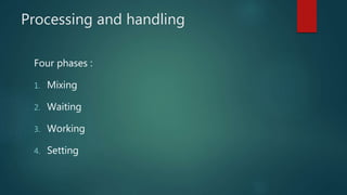 Processing and handling
Four phases :
1. Mixing
2. Waiting
3. Working
4. Setting
 