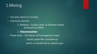 1.Mixing
 Viscosity starts to increase
 Chemical reaction :
1. Wetting - Surface area of Polymer beads
dissolved by MMA
2. Polymerization
 Phase ends – formation of Homogenous mass
(tooth paste like consistency)
which is transferred to cement gun
 