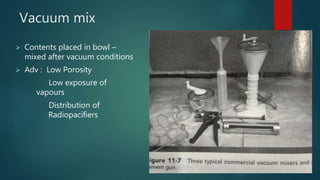 Vacuum mix
 Contents placed in bowl –
mixed after vacuum conditions
 Adv : Low Porosity
Low exposure of
vapours
Distribution of
Radiopacifiers
 