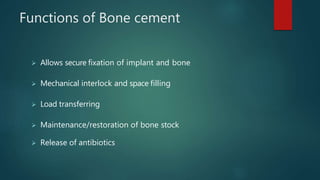 Functions of Bone cement
 Allows secure fixation of implant and bone
 Mechanical interlock and space filling
 Load transferring
 Maintenance/restoration of bone stock
 Release of antibiotics
 