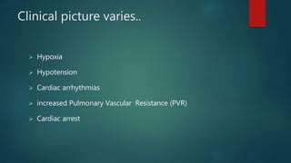 Clinical picture varies..
 Hypoxia
 Hypotension
 Cardiac arrhythmias
 increased Pulmonary Vascular Resistance (PVR)
 Cardiac arrest
 