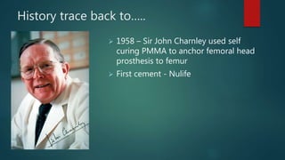 History trace back to…..
 1958 – Sir John Charnley used self
curing PMMA to anchor femoral head
prosthesis to femur
 First cement - Nulife
 