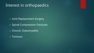 Interest in orthopaedics
 Joint Replacement Surgery
 Spinal Compression Fractures
 Chronic Osteomyelitis
 Tumours
 