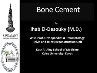 Bone Cement
By
Ihab El-Desouky (M.D.)
Asst. Prof. Orthopaedics & Traumatology
Pelvis and Joints Reconstruction Unit
Kasr Al-Ainy School pf Medicine
Cairo University- Egypt
 