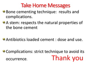 Take Home Messages
Bone cementing technique: results and
complications.
A stem: respects the natural properties of
the bone cement
Antibiotics loaded cement : dose and use.
Complications: strict technique to avoid its
occurrence. Thank you
 