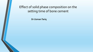 Effect of solid phase composition on the
setting time of bone cement
Dr UsmanTariq
 