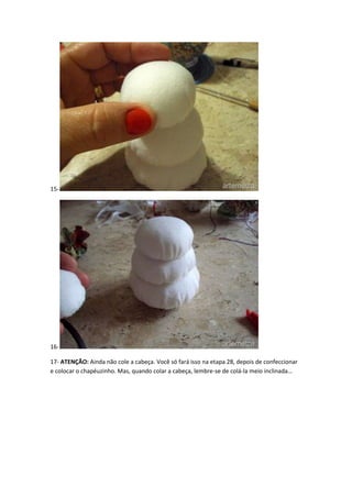 15-

1617- ATENÇÃO: Ainda não cole a cabeça. Você só fará isso na etapa 28, depois de confeccionar
e colocar o chapéuzinho. Mas, quando colar a cabeça, lembre-se de colá-la meio inclinada…

 