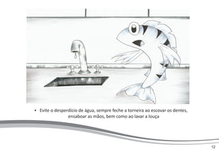 Evite o desperdício de água, sempre feche a torneira ao escovar os dentes,
ensaboar as mãos, bem como ao lavar a louça
12
 