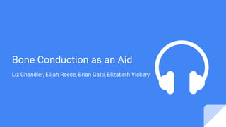 Bone Conduction as an Aid
Liz Chandler, Elijah Reece, Brian Gatti, Elizabeth Vickery
 