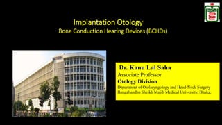 Dr. Kanu Lal Saha
Associate Professor
Otology Division
Department of Otolaryngology and Head-Neck Surgery
Bangabandhu Sheikh Mujib Medical University, Dhaka,
Implantation Otology
Bone Conduction Hearing Devices (BCHDs)
 