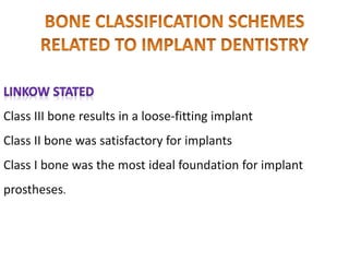 Class III bone results in a loose-fitting implant
Class II bone was satisfactory for implants
Class I bone was the most ideal foundation for implant
prostheses.
 