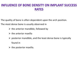 The quality of bone is often dependent upon the arch position.
The most dense bone is usually observed in
 the anterior mandible, followed by
 the anterior maxilla
 posterior mandible, and the least dense bone is typically
found in
 the posterior maxilla.
 
