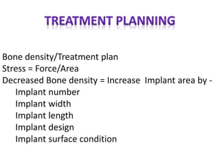 Bone density/Treatment plan
Stress = Force/Area
Decreased Bone density = Increase Implant area by -
Implant number
Implant width
Implant length
Implant design
Implant surface condition
 
